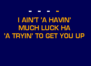 I AIN'T 'A HAVIN'
MUCH LUCK HA

'A TRYIN' TO GET YOU UP