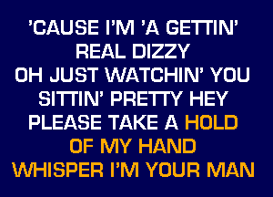 'CAUSE I'M 'A GETI'IM
REAL DIZZY
0H JUST WATCHIM YOU
SITI'IN' PRETTY HEY
PLEASE TAKE A HOLD
OF MY HAND
VVHISPER I'M YOUR MAN