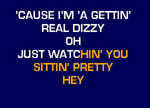 'CAUSE I'M 'A GETTIN'
REAL DIZZY
0H
JUST WATCHIN' YOU
SITI'IN' PRETTY
HEY
