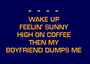 WAKE UP
FEELIM SUNNY
HIGH 0N COFFEE
THEN MY
BOYFRIEND DUMPS ME