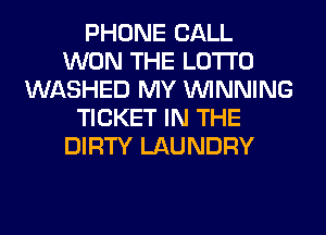 PHONE CALL
WON THE LOTTO
WASHED MY WINNING
TICKET IN THE
DIRTY LAUNDRY
