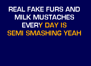 REAL FAKE FURS AND
MILK MUSTACHES
EVERY DAY IS
SEMI SMASHING YEAH
