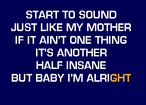 START T0 SOUND
JUST LIKE MY MOTHER
IF IT AIN'T ONE THING
ITS ANOTHER
HALF INSANE
BUT BABY I'M ALRIGHT