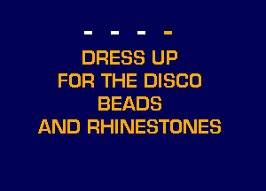 DRESS UP
FOR THE DISCO

BEADS
AND RHINESTONES