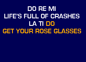 DO RE Ml

LIFE'S FULL OF CRASHES
LA Tl DO

GET YOUR ROSE GLASSES