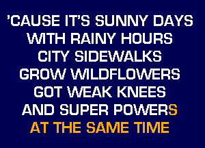 'CAUSE ITS SUNNY DAYS
WITH RAINY HOURS
CITY SIDEWALKS
GROW VVILDFLOWERS
GOT WEAK KNEES
AND SUPER POWERS
AT THE SAME TIME