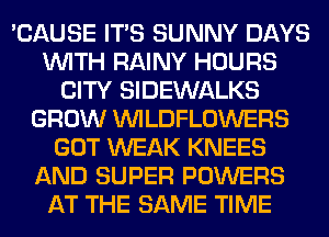 'CAUSE ITS SUNNY DAYS
WITH RAINY HOURS
CITY SIDEWALKS
GROW VVILDFLOWERS
GOT WEAK KNEES
AND SUPER POWERS
AT THE SAME TIME