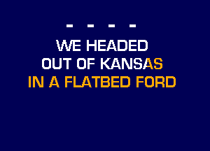 WE HEADED
OUT OF KANSAS

IN A FLATBED FORD