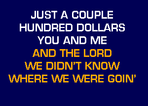 JUST A COUPLE
HUNDRED DOLLARS
YOU AND ME
AND THE LORD
WE DIDN'T KNOW
WHERE WE WERE GOIN'