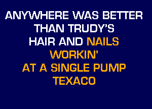 ANYMIHERE WAS BETTER
THAN TRUDY'S
HAIR AND NAILS
WORKIM
AT A SINGLE PUMP
TEXACO