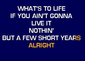 WHATS T0 LIFE
IF YOU AIN'T GONNA
LIVE IT
NOTHIN'
BUT A FEW SHORT YEARS
ALRIGHT