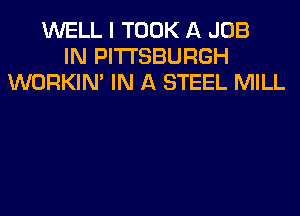 WELL I TOOK A JOB
IN PITTSBURGH
WORKIM IN A STEEL MILL
