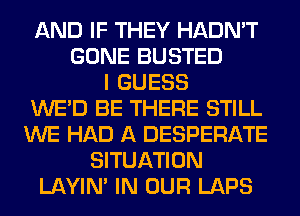 AND IF THEY HADN'T
GONE BUSTED
I GUESS
WE'D BE THERE STILL
WE HAD A DESPERATE
SITUATION
LAYIN' IN OUR LAPS
