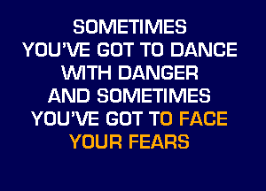 SOMETIMES
YOU'VE GOT TO DANCE
WITH DANGER
AND SOMETIMES
YOU'VE GOT TO FACE
YOUR FEARS