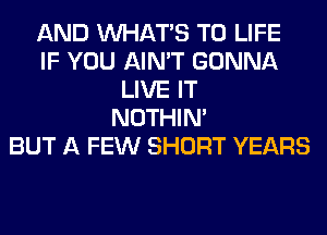AND WHATS T0 LIFE
IF YOU AIN'T GONNA
LIVE IT
NOTHIN'
BUT A FEW SHORT YEARS