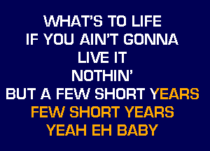 WHATS T0 LIFE
IF YOU AIN'T GONNA
LIVE IT
NOTHIN'
BUT A FEW SHORT YEARS
FEW SHORT YEARS
YEAH EH BABY