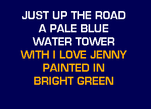 JUST UP THE ROAD
A PALE BLUE
WATER TOWER
INITH I LOVE JENNY
PAINTED IN
BRIGHT GREEN