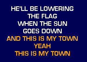 HELL BE LOWERING
THE FLAG
WHEN THE SUN
GOES DOWN
AND THIS IS MY TOWN
YEAH
THIS IS MY TOWN