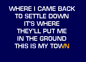 WHERE I CAME BACK
TO SETTLE DOWN
ITS WHERE
THEY'LL PUT ME
IN THE GROUND
THIS IS MY TOWN