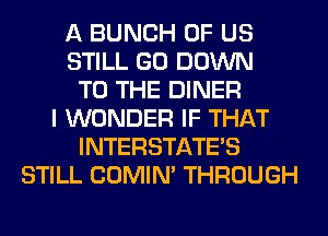 A BUNCH OF US
STILL GO DOWN
TO THE DINER
I WONDER IF THAT
INTERSTATE'S
STILL COMIM THROUGH