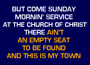 BUT COME SUNDAY

MORNIN' SERVICE
AT THE CHURCH OF CHRIST

THERE AIN'T
AN EMPTY SEAT
TO BE FOUND
AND THIS IS MY TOWN