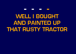 WELL I BOUGHT
AND PAINTED UP
THAT RUSTY TRACTOR