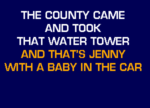 THE COUNTY CAME
AND TOOK
THAT WATER TOWER
AND THAT'S JENNY
WITH A BABY IN THE CAR