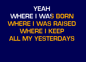 YEAH
INHERE I WAS BORN
INHERE I WAS RAISED
INHERE I KEEP
ALL MY YESTERDAYS