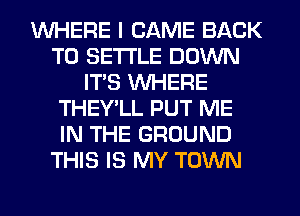 WHERE I CAME BACK
TO SETTLE DOWN
ITS WHERE
THEY'LL PUT ME
IN THE GROUND
THIS IS MY TOWN