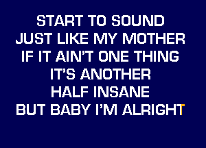 START T0 SOUND
JUST LIKE MY MOTHER
IF IT AIN'T ONE THING
ITS ANOTHER
HALF INSANE
BUT BABY I'M ALRIGHT