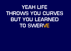 YEAH LIFE
THROWS YOU CURVES
BUT YOU LEARNED
T0 SWERVE