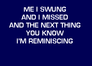 ME I SWUNG
AND I MISSED
AND THE NEXT THING
YOU KNOW
I'M REMINISCING