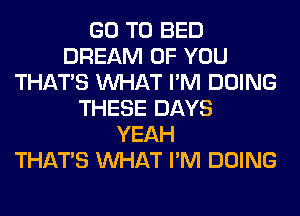 GO TO BED
DREAM OF YOU
THAT'S WHAT I'M DOING
THESE DAYS
YEAH
THAT'S WHAT I'M DOING