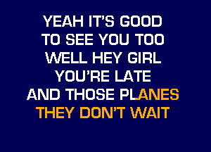 YEAH ITS GOOD
TO SEE YOU TOO
WELL HEY GIRL
YOURE LATE
AND THOSE PLANES
THEY DON'T WAIT