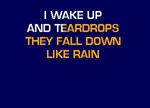 I WAKE UP
AND TEARDROPS
THEY FALL DOWN

LIKE RAIN
