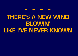 THERE'S A NEW WIND
BLOUVIN'
LIKE I'VE NEVER KNOWN