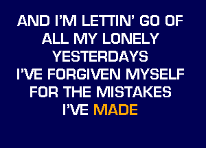 AND I'M LETI'IN' GO OF
ALL MY LONELY
YESTERDAYS
I'VE FORGIVEN MYSELF
FOR THE MISTAKES
I'VE MADE
