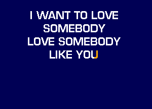 I WANT TO LOVE
SOMEBODY
LOVE SOMEBODY
LIKE YOU