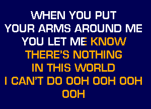 WHEN YOU PUT
YOUR ARMS AROUND ME
YOU LET ME KNOW
THERE'S NOTHING
IN THIS WORLD
I CAN'T DO 00H 00H 00H
00H