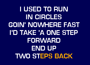 I USED TO RUN
IN CIRCLES
GOIN' NOUVHERE FAST
I'D TAKE 'A ONE STEP
FORWARD
END UP
TWO STEPS BACK
