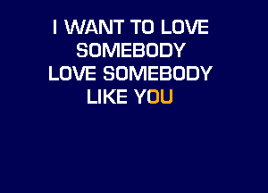 I WANT TO LOVE
SOMEBODY
LOVE SOMEBODY
LIKE YOU