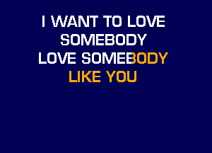 I WANT TO LOVE
SOMEBODY
LOVE SOMEBODY
LIKE YOU