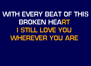 WITH EVERY BEAT OF THIS
BROKEN HEART
I STILL LOVE YOU
VVHEREVER YOU ARE