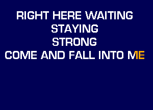 RIGHT HERE WAITING
STAYING
STRONG

COME AND FALL INTO ME