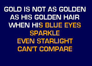GOLD IS NOT AS GOLDEN
AS HIS GOLDEN HAIR
WHEN HIS BLUE EYES

SPARKLE
EVEN STARLIGHT
CAN'T COMPARE