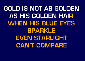 GOLD IS NOT AS GOLDEN
AS HIS GOLDEN HAIR
WHEN HIS BLUE EYES

SPARKLE
EVEN STARLIGHT
CAN'T COMPARE