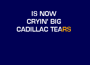 IS NOW
CRYIN' BIG
CADILLAC TEARS