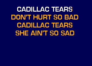 CADILLAC TEARS
DDMT HURT SO BAD
CADILLAC TEARS
SHE AIMT SO SAD