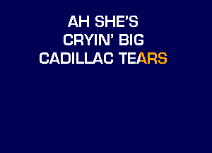 AH SHE'S
CRYIN' BIG
CADILLAC TEARS