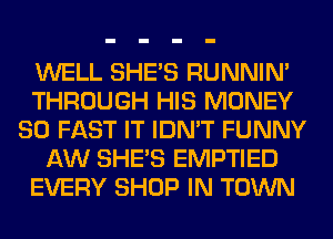 WELL SHE'S RUNNIN'
THROUGH HIS MONEY
SO FAST IT IDN'T FUNNY
AW SHE'S EMPTIED
EVERY SHOP IN TOWN